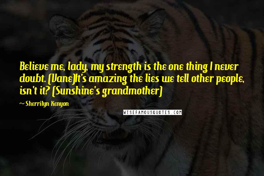 Sherrilyn Kenyon Quotes: Believe me, lady, my strength is the one thing I never doubt. (Vane)It's amazing the lies we tell other people, isn't it? (Sunshine's grandmother)