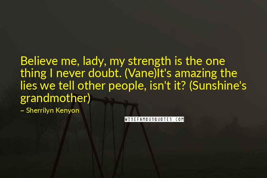 Sherrilyn Kenyon Quotes: Believe me, lady, my strength is the one thing I never doubt. (Vane)It's amazing the lies we tell other people, isn't it? (Sunshine's grandmother)