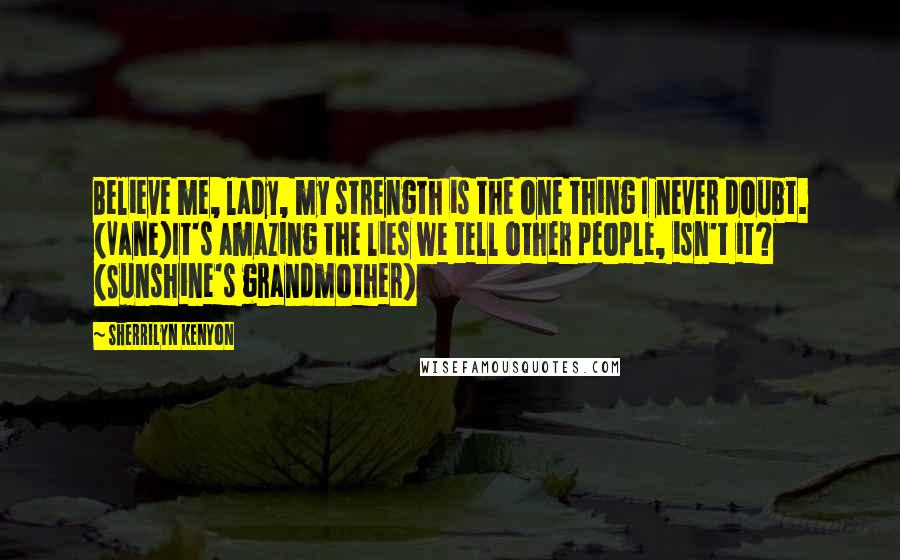 Sherrilyn Kenyon Quotes: Believe me, lady, my strength is the one thing I never doubt. (Vane)It's amazing the lies we tell other people, isn't it? (Sunshine's grandmother)