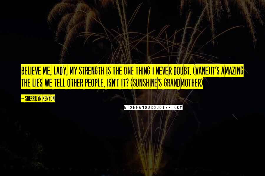 Sherrilyn Kenyon Quotes: Believe me, lady, my strength is the one thing I never doubt. (Vane)It's amazing the lies we tell other people, isn't it? (Sunshine's grandmother)