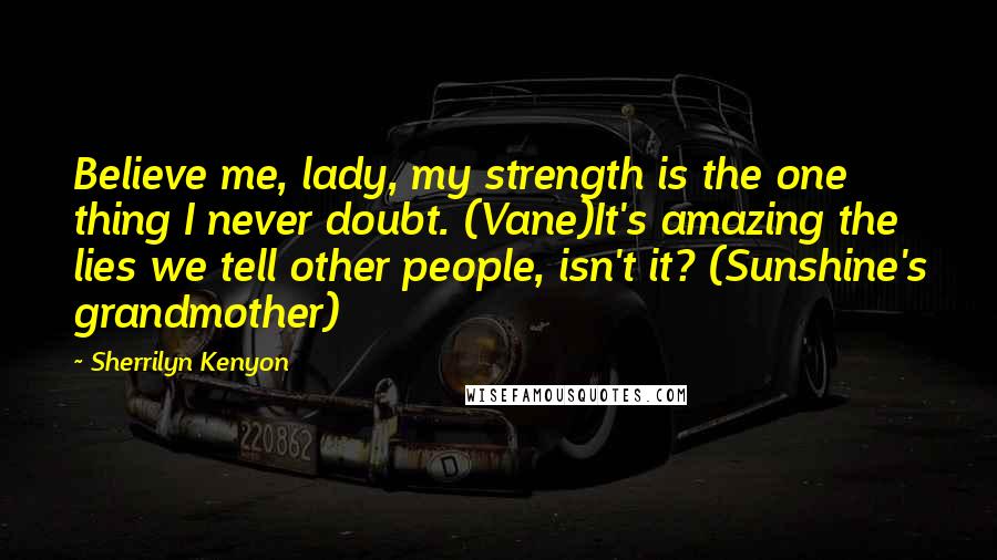 Sherrilyn Kenyon Quotes: Believe me, lady, my strength is the one thing I never doubt. (Vane)It's amazing the lies we tell other people, isn't it? (Sunshine's grandmother)