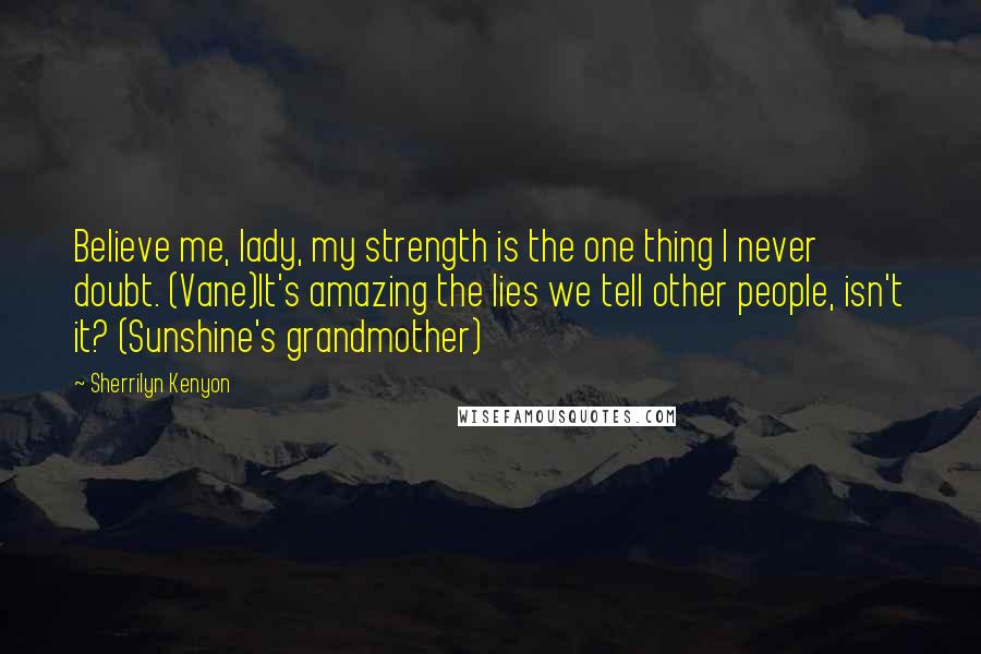 Sherrilyn Kenyon Quotes: Believe me, lady, my strength is the one thing I never doubt. (Vane)It's amazing the lies we tell other people, isn't it? (Sunshine's grandmother)