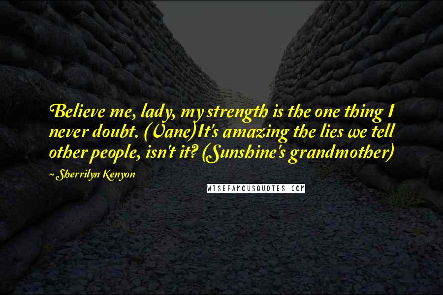 Sherrilyn Kenyon Quotes: Believe me, lady, my strength is the one thing I never doubt. (Vane)It's amazing the lies we tell other people, isn't it? (Sunshine's grandmother)