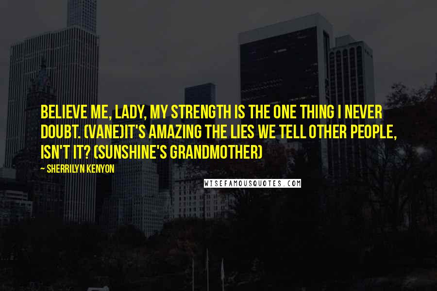 Sherrilyn Kenyon Quotes: Believe me, lady, my strength is the one thing I never doubt. (Vane)It's amazing the lies we tell other people, isn't it? (Sunshine's grandmother)