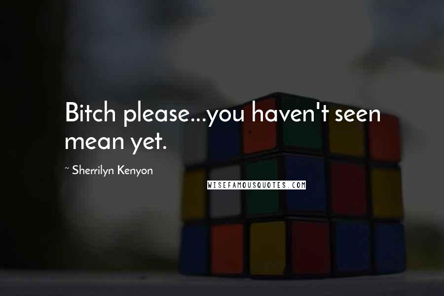 Sherrilyn Kenyon Quotes: Bitch please...you haven't seen mean yet.