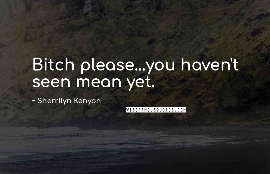 Sherrilyn Kenyon Quotes: Bitch please...you haven't seen mean yet.