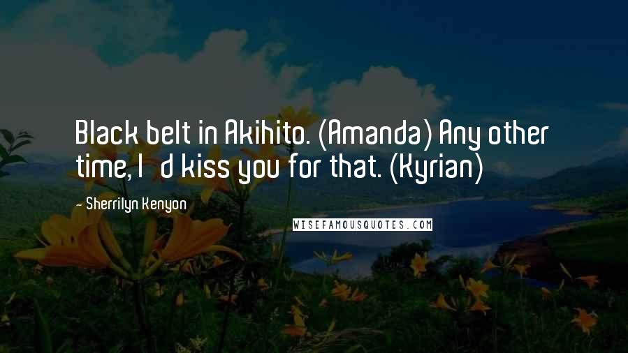 Sherrilyn Kenyon Quotes: Black belt in Akihito. (Amanda) Any other time, I'd kiss you for that. (Kyrian)