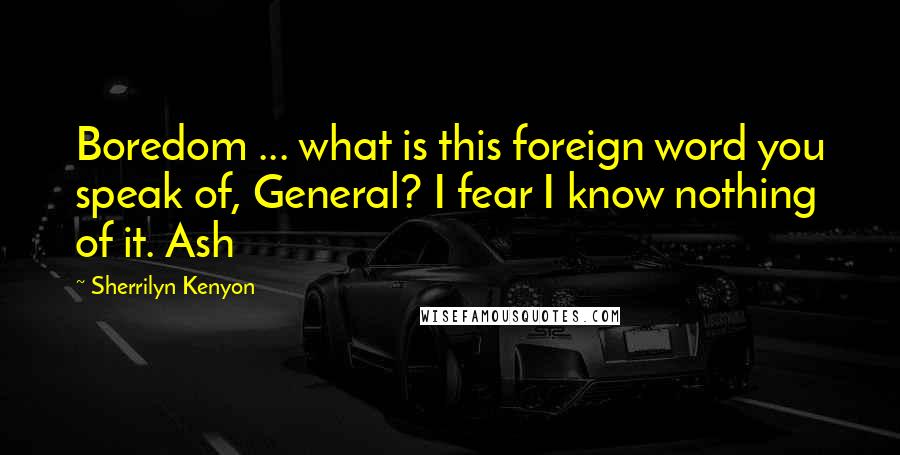 Sherrilyn Kenyon Quotes: Boredom ... what is this foreign word you speak of, General? I fear I know nothing of it. Ash