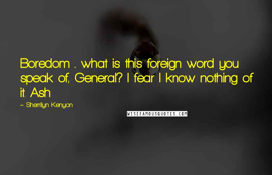 Sherrilyn Kenyon Quotes: Boredom ... what is this foreign word you speak of, General? I fear I know nothing of it. Ash