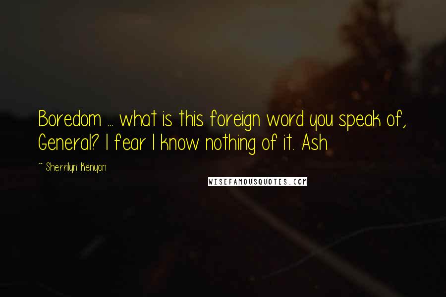 Sherrilyn Kenyon Quotes: Boredom ... what is this foreign word you speak of, General? I fear I know nothing of it. Ash