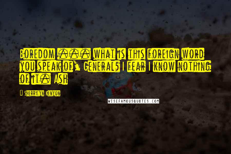 Sherrilyn Kenyon Quotes: Boredom ... what is this foreign word you speak of, General? I fear I know nothing of it. Ash