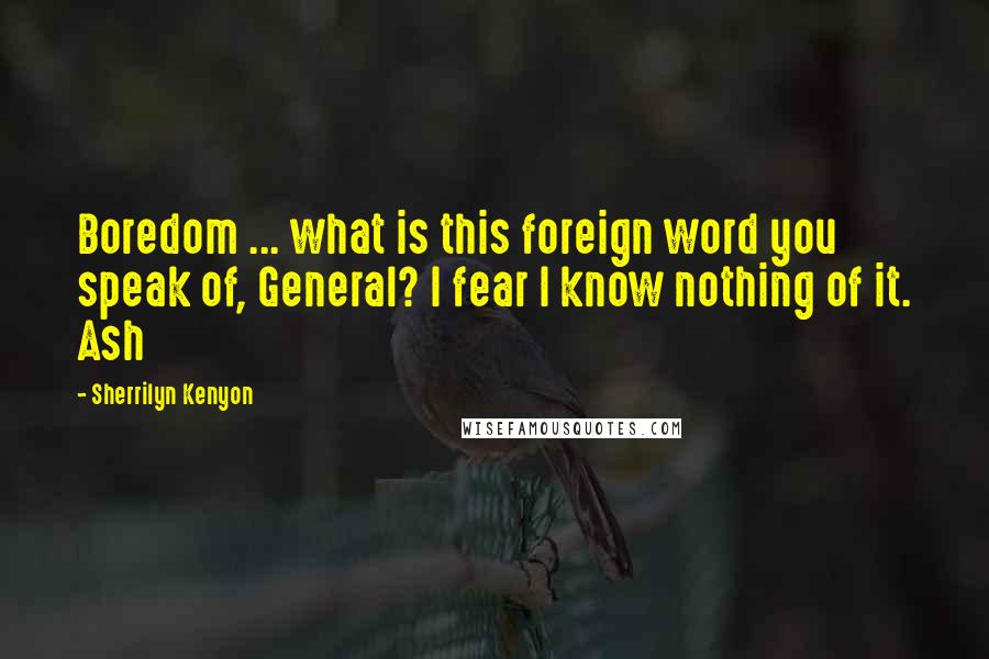 Sherrilyn Kenyon Quotes: Boredom ... what is this foreign word you speak of, General? I fear I know nothing of it. Ash