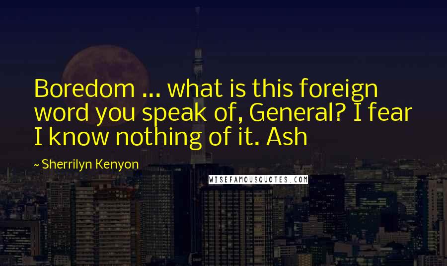 Sherrilyn Kenyon Quotes: Boredom ... what is this foreign word you speak of, General? I fear I know nothing of it. Ash