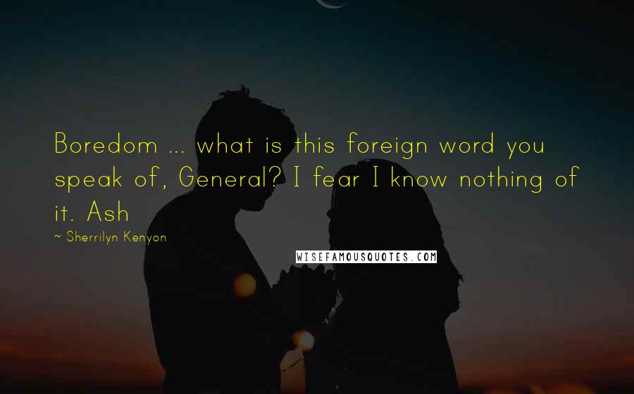 Sherrilyn Kenyon Quotes: Boredom ... what is this foreign word you speak of, General? I fear I know nothing of it. Ash