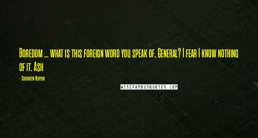 Sherrilyn Kenyon Quotes: Boredom ... what is this foreign word you speak of, General? I fear I know nothing of it. Ash