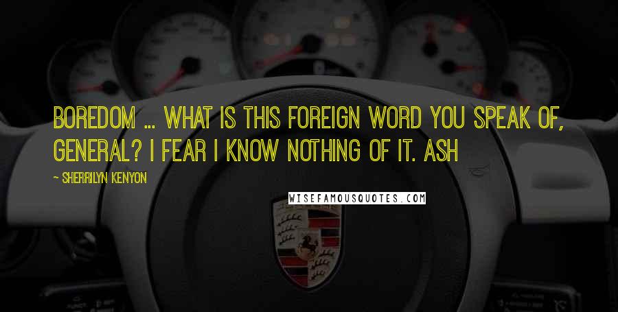 Sherrilyn Kenyon Quotes: Boredom ... what is this foreign word you speak of, General? I fear I know nothing of it. Ash