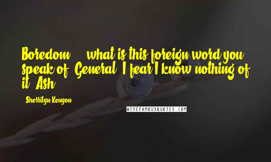 Sherrilyn Kenyon Quotes: Boredom ... what is this foreign word you speak of, General? I fear I know nothing of it. Ash