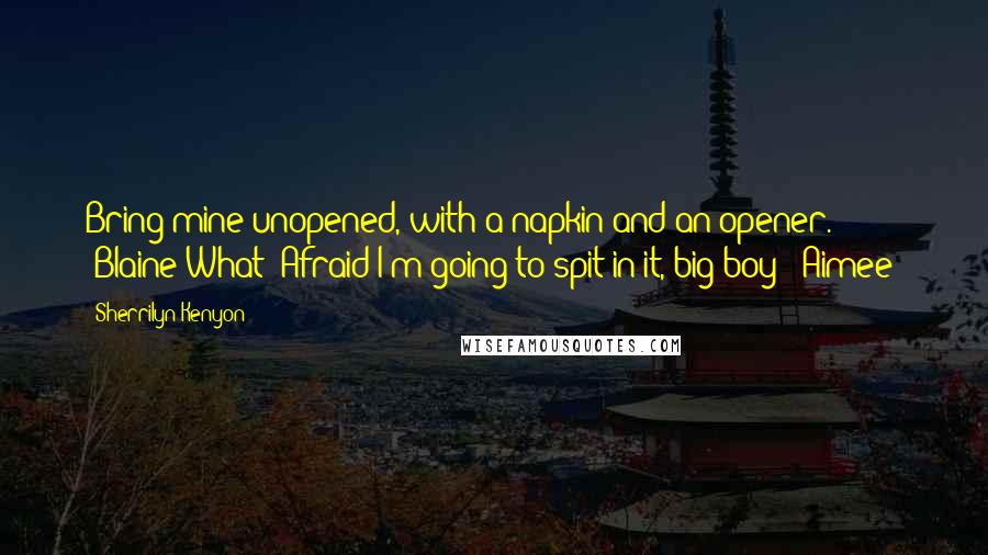 Sherrilyn Kenyon Quotes: Bring mine unopened, with a napkin and an opener. (Blaine)What? Afraid I'm going to spit in it, big boy? (Aimee)