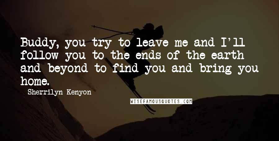 Sherrilyn Kenyon Quotes: Buddy, you try to leave me and I'll follow you to the ends of the earth and beyond to find you and bring you home.