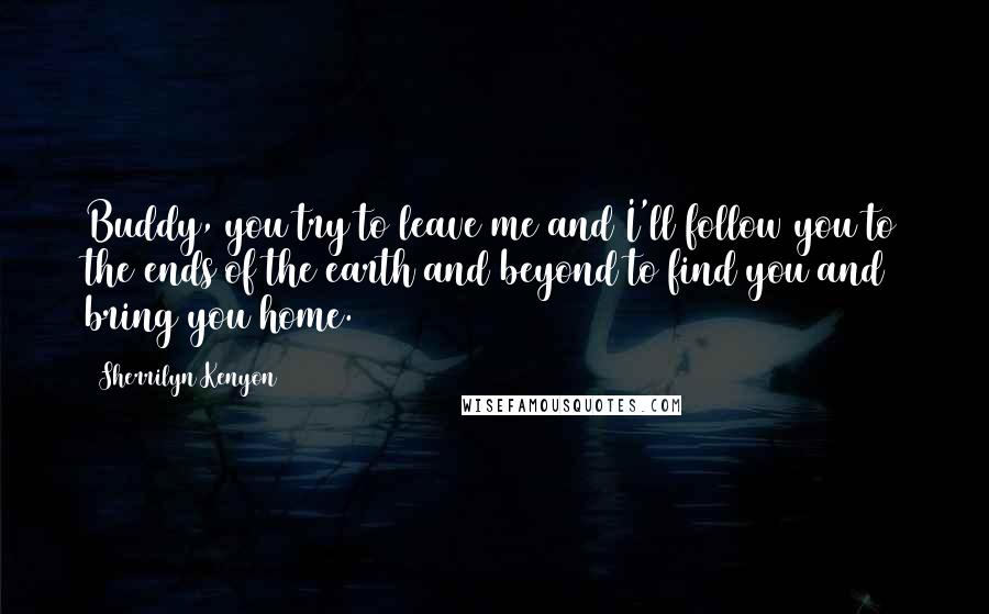 Sherrilyn Kenyon Quotes: Buddy, you try to leave me and I'll follow you to the ends of the earth and beyond to find you and bring you home.