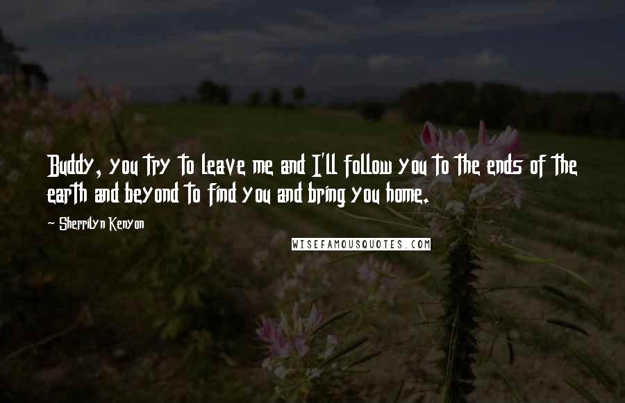Sherrilyn Kenyon Quotes: Buddy, you try to leave me and I'll follow you to the ends of the earth and beyond to find you and bring you home.