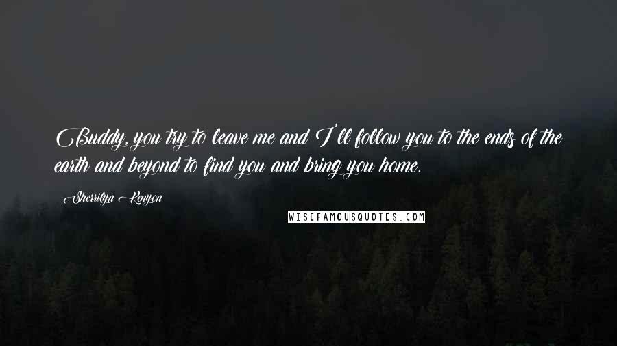Sherrilyn Kenyon Quotes: Buddy, you try to leave me and I'll follow you to the ends of the earth and beyond to find you and bring you home.