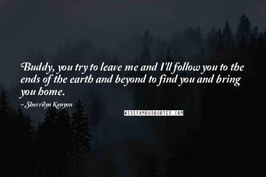 Sherrilyn Kenyon Quotes: Buddy, you try to leave me and I'll follow you to the ends of the earth and beyond to find you and bring you home.