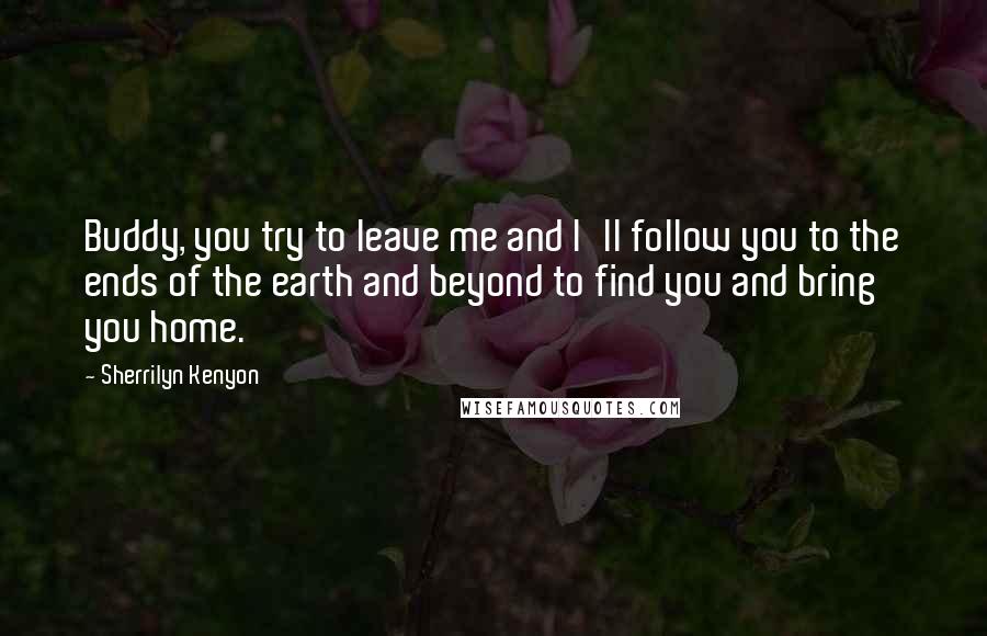 Sherrilyn Kenyon Quotes: Buddy, you try to leave me and I'll follow you to the ends of the earth and beyond to find you and bring you home.