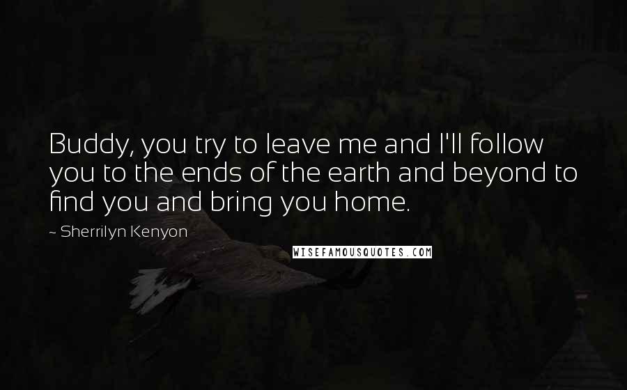 Sherrilyn Kenyon Quotes: Buddy, you try to leave me and I'll follow you to the ends of the earth and beyond to find you and bring you home.
