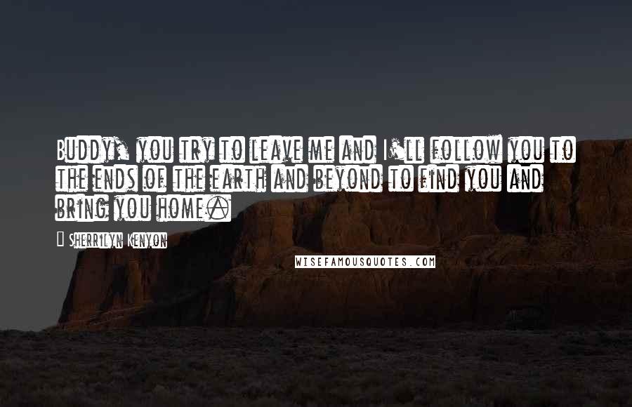 Sherrilyn Kenyon Quotes: Buddy, you try to leave me and I'll follow you to the ends of the earth and beyond to find you and bring you home.