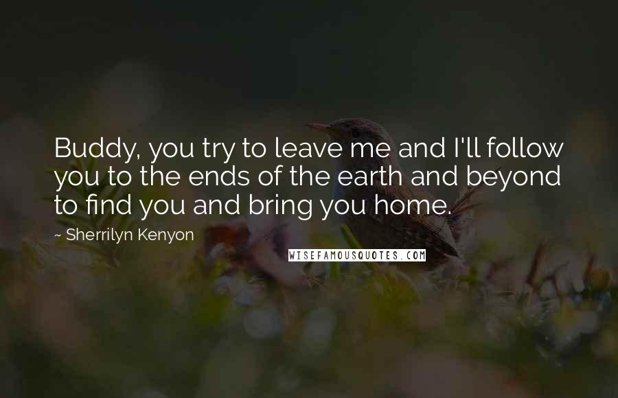 Sherrilyn Kenyon Quotes: Buddy, you try to leave me and I'll follow you to the ends of the earth and beyond to find you and bring you home.