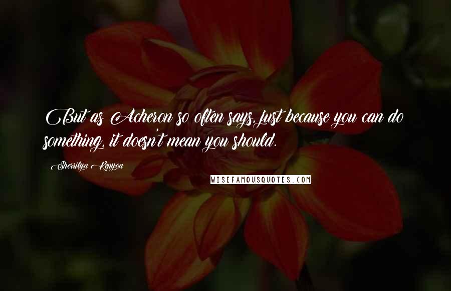 Sherrilyn Kenyon Quotes: But as Acheron so often says, just because you can do something, it doesn't mean you should.