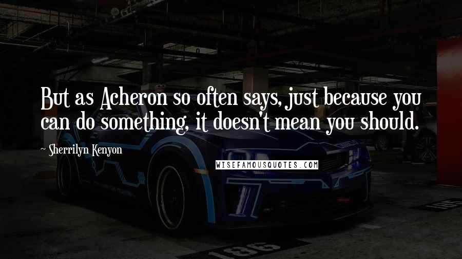 Sherrilyn Kenyon Quotes: But as Acheron so often says, just because you can do something, it doesn't mean you should.