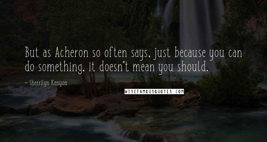 Sherrilyn Kenyon Quotes: But as Acheron so often says, just because you can do something, it doesn't mean you should.