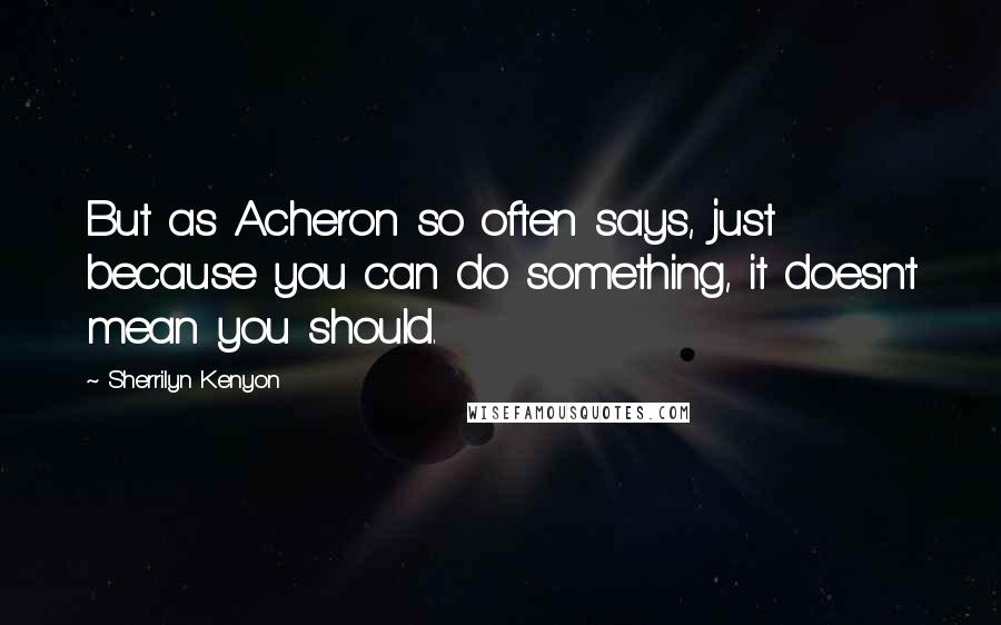 Sherrilyn Kenyon Quotes: But as Acheron so often says, just because you can do something, it doesn't mean you should.
