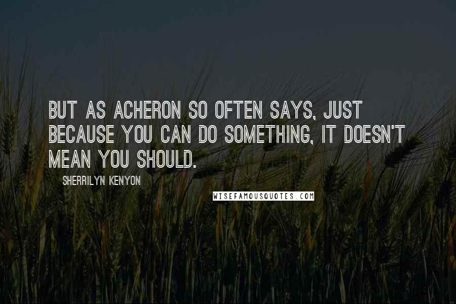 Sherrilyn Kenyon Quotes: But as Acheron so often says, just because you can do something, it doesn't mean you should.