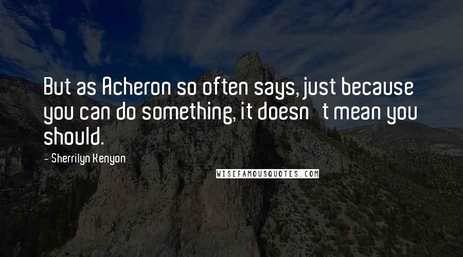 Sherrilyn Kenyon Quotes: But as Acheron so often says, just because you can do something, it doesn't mean you should.