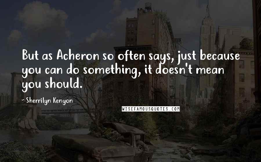 Sherrilyn Kenyon Quotes: But as Acheron so often says, just because you can do something, it doesn't mean you should.