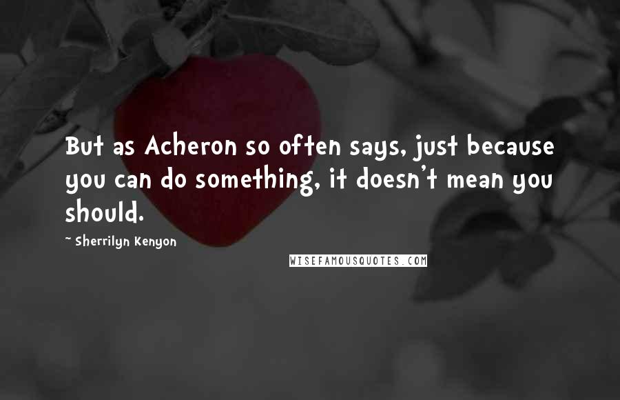 Sherrilyn Kenyon Quotes: But as Acheron so often says, just because you can do something, it doesn't mean you should.