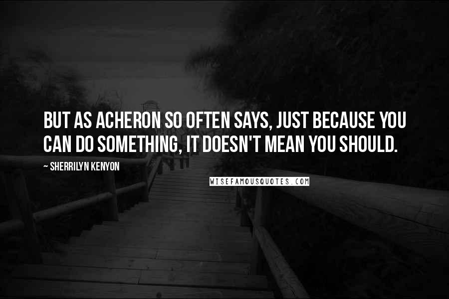 Sherrilyn Kenyon Quotes: But as Acheron so often says, just because you can do something, it doesn't mean you should.