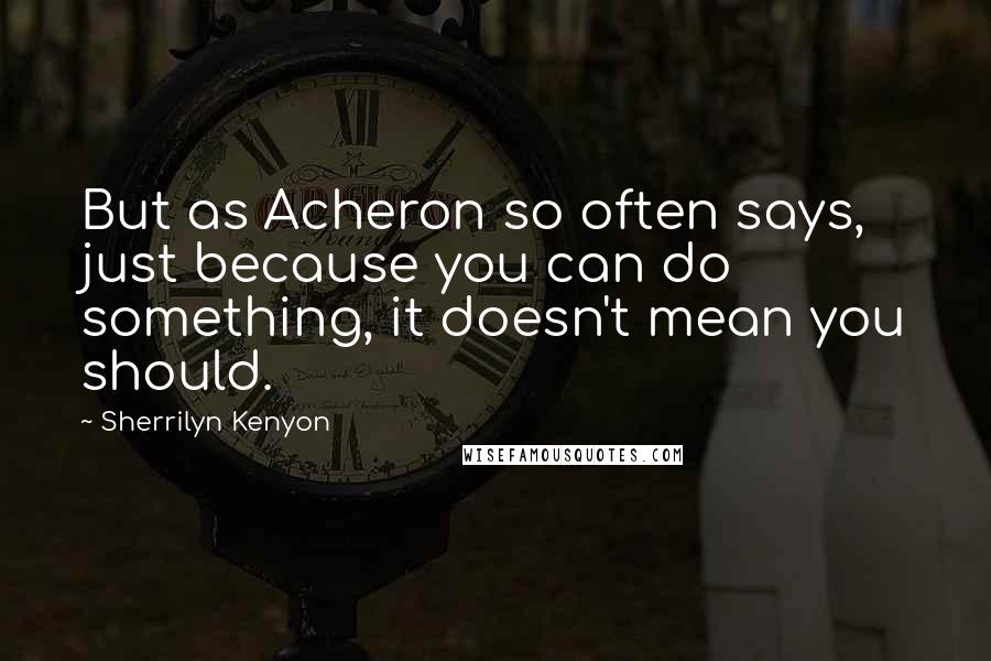 Sherrilyn Kenyon Quotes: But as Acheron so often says, just because you can do something, it doesn't mean you should.
