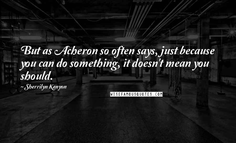 Sherrilyn Kenyon Quotes: But as Acheron so often says, just because you can do something, it doesn't mean you should.