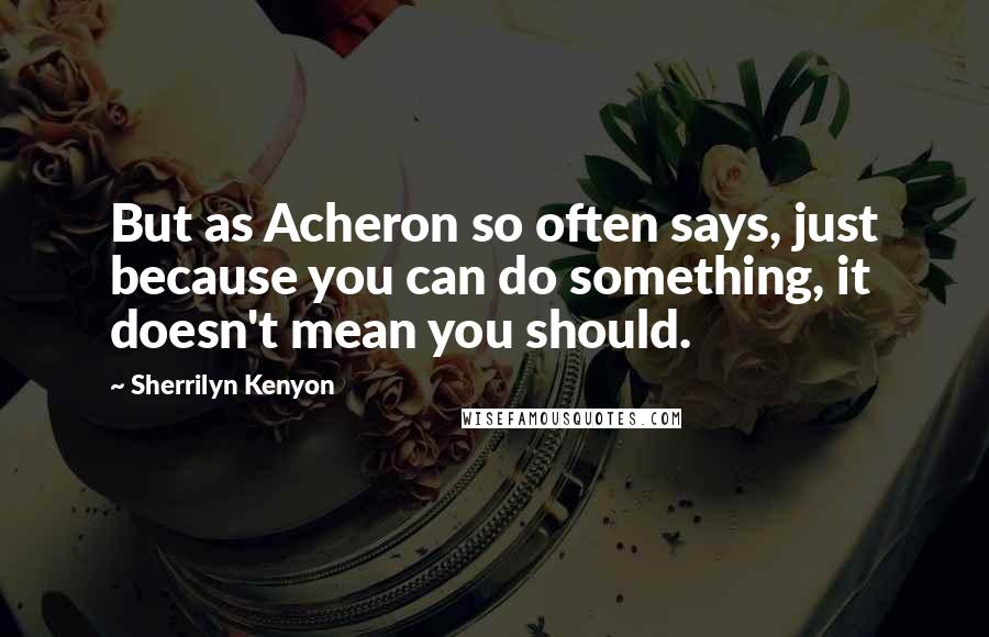 Sherrilyn Kenyon Quotes: But as Acheron so often says, just because you can do something, it doesn't mean you should.