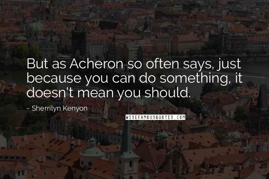 Sherrilyn Kenyon Quotes: But as Acheron so often says, just because you can do something, it doesn't mean you should.