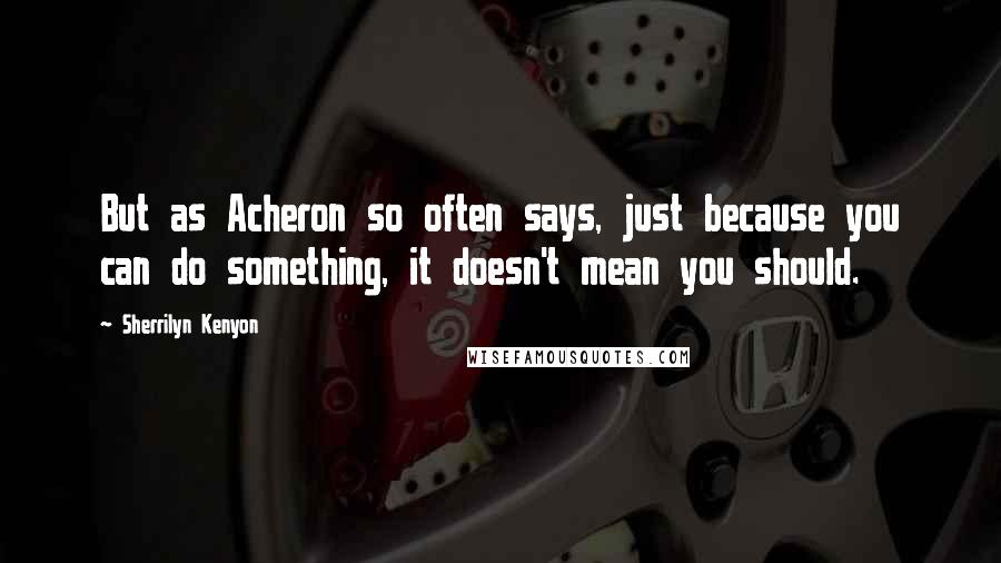 Sherrilyn Kenyon Quotes: But as Acheron so often says, just because you can do something, it doesn't mean you should.