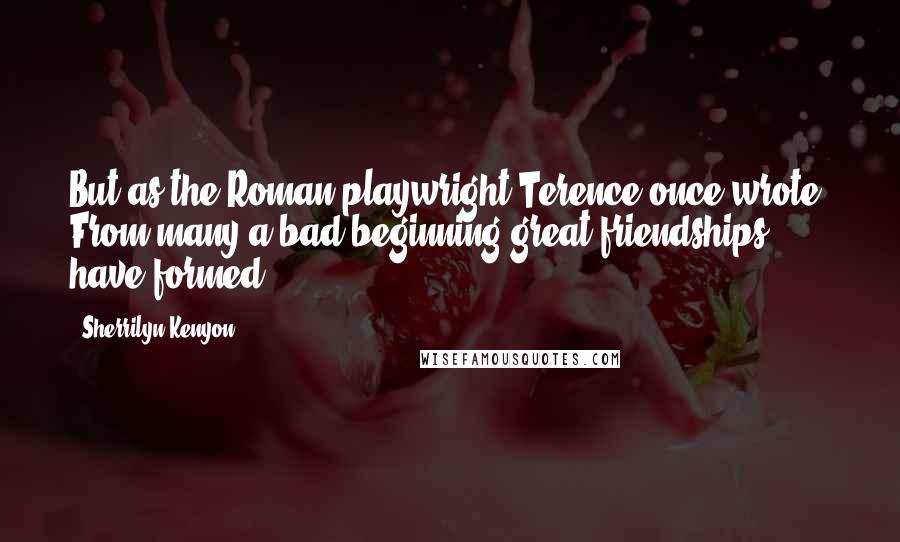 Sherrilyn Kenyon Quotes: But as the Roman playwright Terence once wrote, From many a bad beginning great friendships have formed
