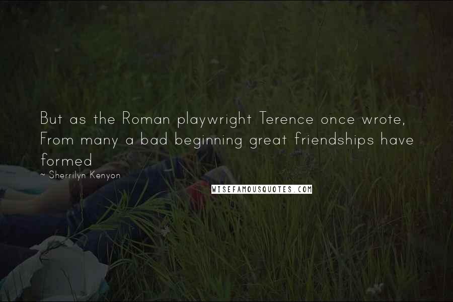 Sherrilyn Kenyon Quotes: But as the Roman playwright Terence once wrote, From many a bad beginning great friendships have formed