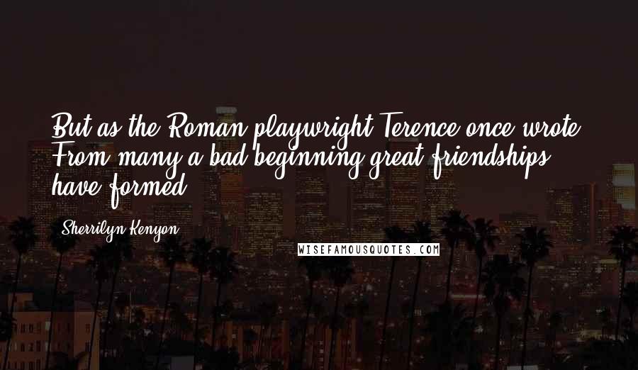 Sherrilyn Kenyon Quotes: But as the Roman playwright Terence once wrote, From many a bad beginning great friendships have formed