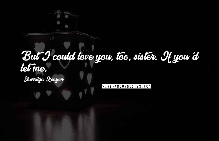 Sherrilyn Kenyon Quotes: But I could love you, too, sister. If you'd let me.