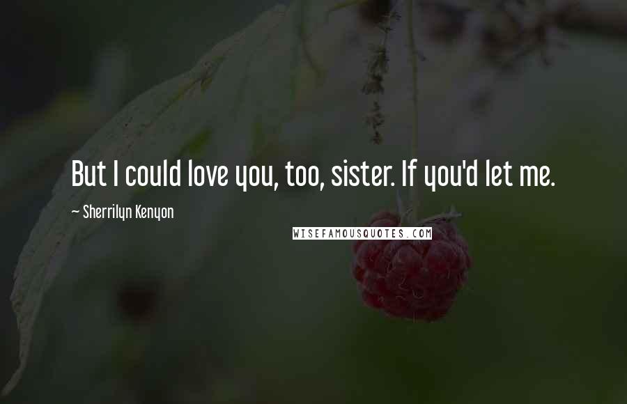 Sherrilyn Kenyon Quotes: But I could love you, too, sister. If you'd let me.